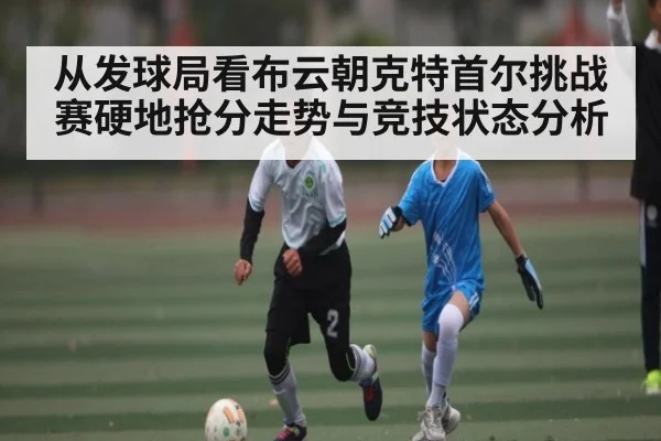 从发球局看布云朝克特首尔挑战赛硬地抢分走势与竞技状态分析