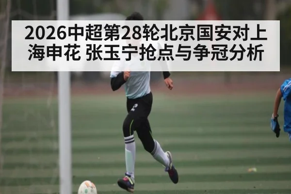 2026中超第28轮北京国安对上海申花 张玉宁抢点与争冠分析