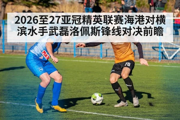 2026至27亚冠精英联赛海港对横滨水手武磊洛佩斯锋线对决前瞻