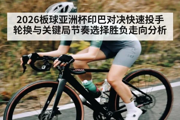 2026板球亚洲杯印巴对决快速投手轮换与关键局节奏选择胜负走向分析
