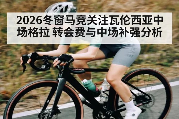 2026冬窗马竞关注瓦伦西亚中场格拉 转会费与中场补强分析