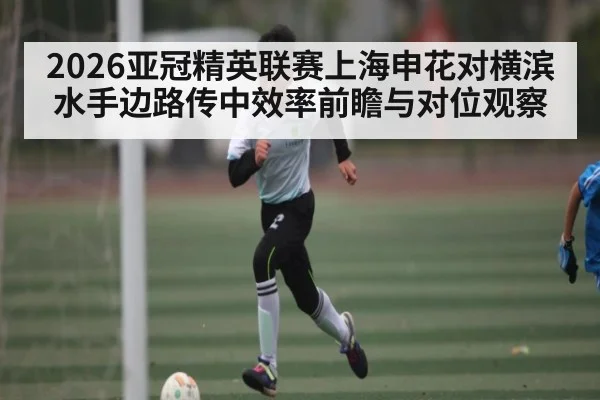 2026亚冠精英联赛上海申花对横滨水手边路传中效率前瞻与对位观察